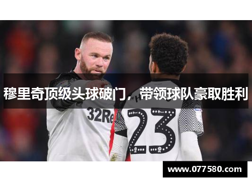 穆里奇顶级头球破门，带领球队豪取胜利